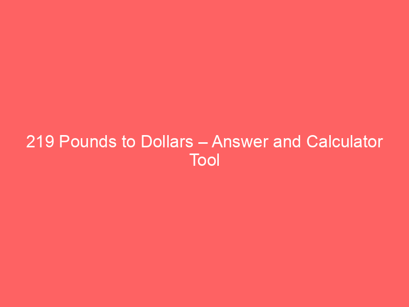 Read more about the article 219 Pounds to Dollars – Answer and Calculator Tool