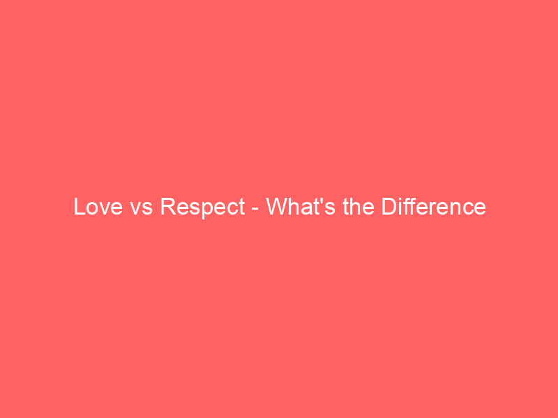 Read more about the article Love vs Respect – What’s the Difference