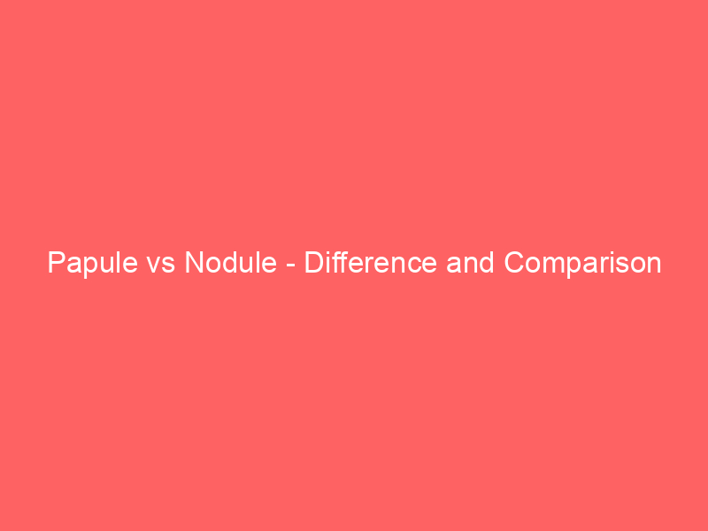 Read more about the article Papule vs Nodule – Difference and Comparison