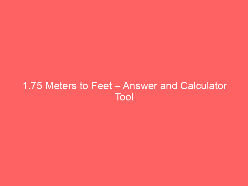 Read more about the article 1.75 Meters to Feet – Answer and Calculator Tool