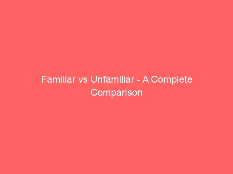 Read more about the article Familiar vs Unfamiliar – A Complete Comparison