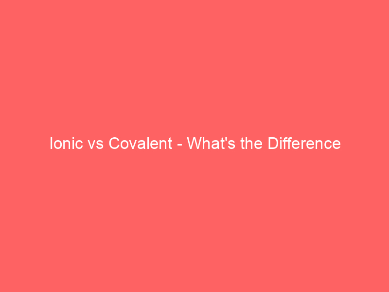 Read more about the article Ionic vs Covalent – What’s the Difference
