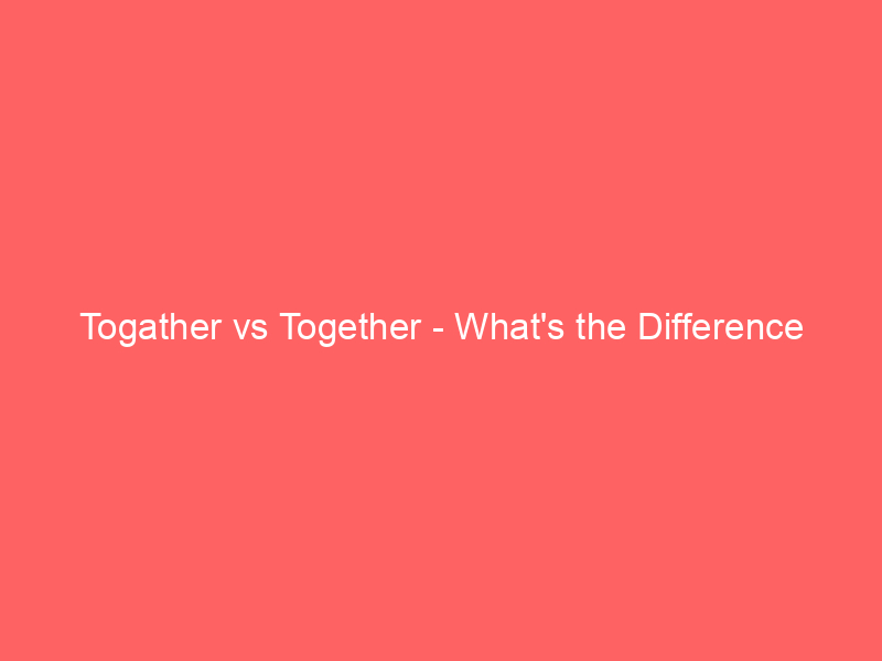 Read more about the article Togather vs Together – What’s the Difference